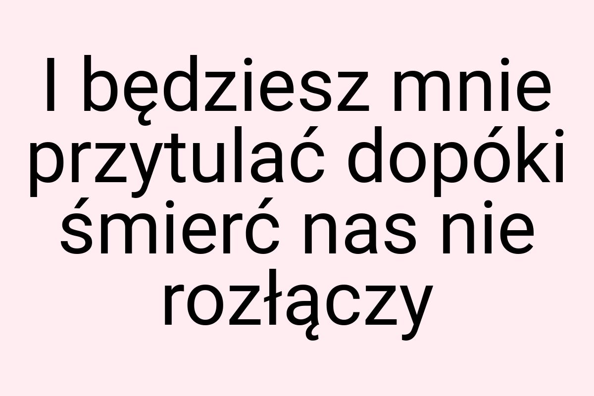 I będziesz mnie przytulać dopóki śmierć nas nie rozłączy