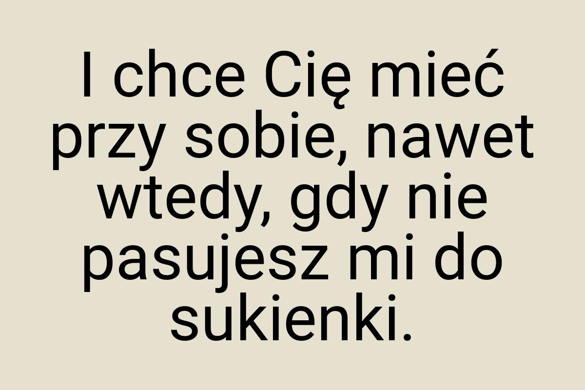 I chce Cię mieć przy sobie, nawet wtedy, gdy nie pasujesz