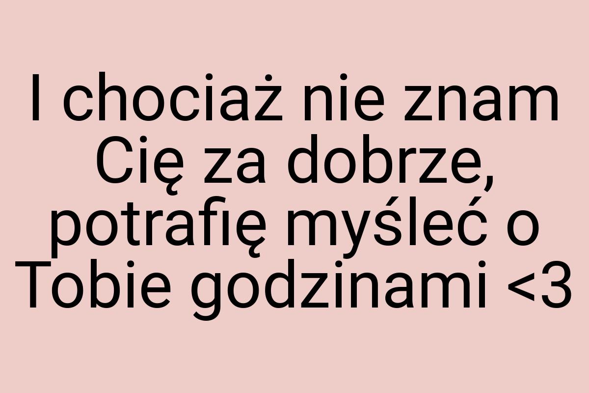 I chociaż nie znam Cię za dobrze, potrafię myśleć o Tobie