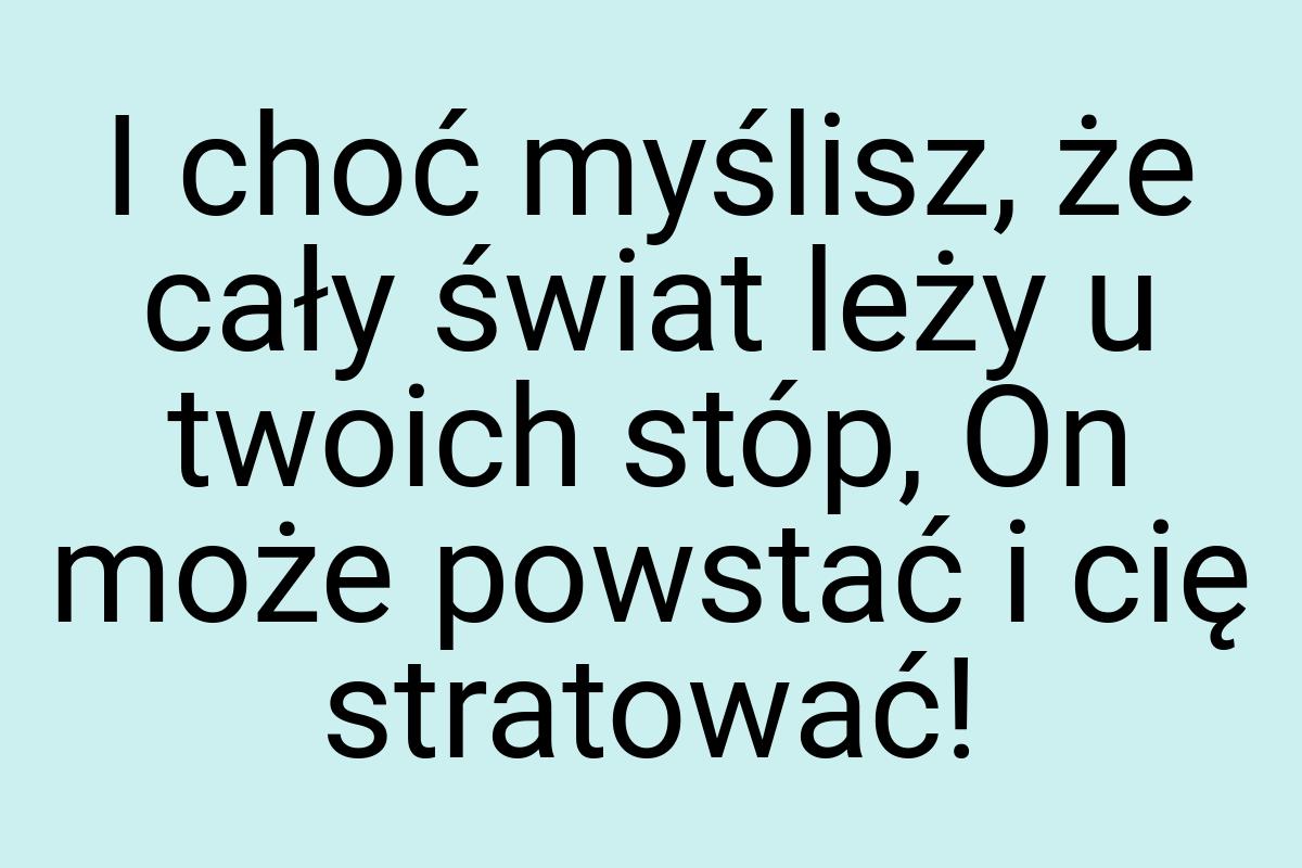 I choć myślisz, że cały świat leży u twoich stóp, On może