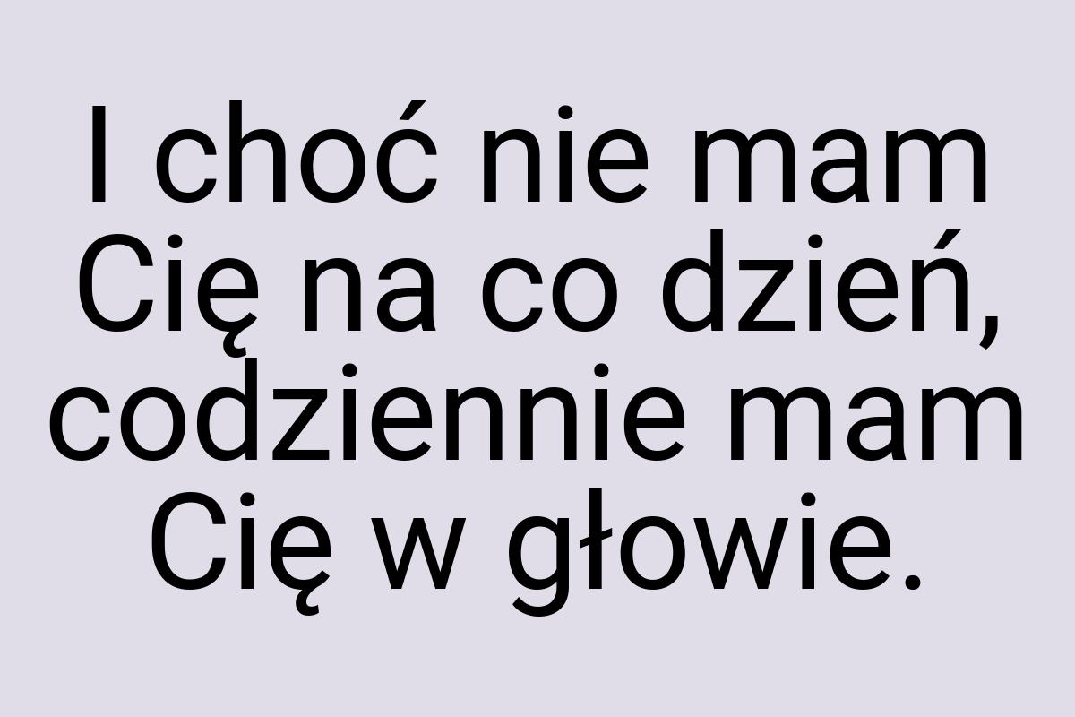 I choć nie mam Cię na co dzień, codziennie mam Cię w głowie