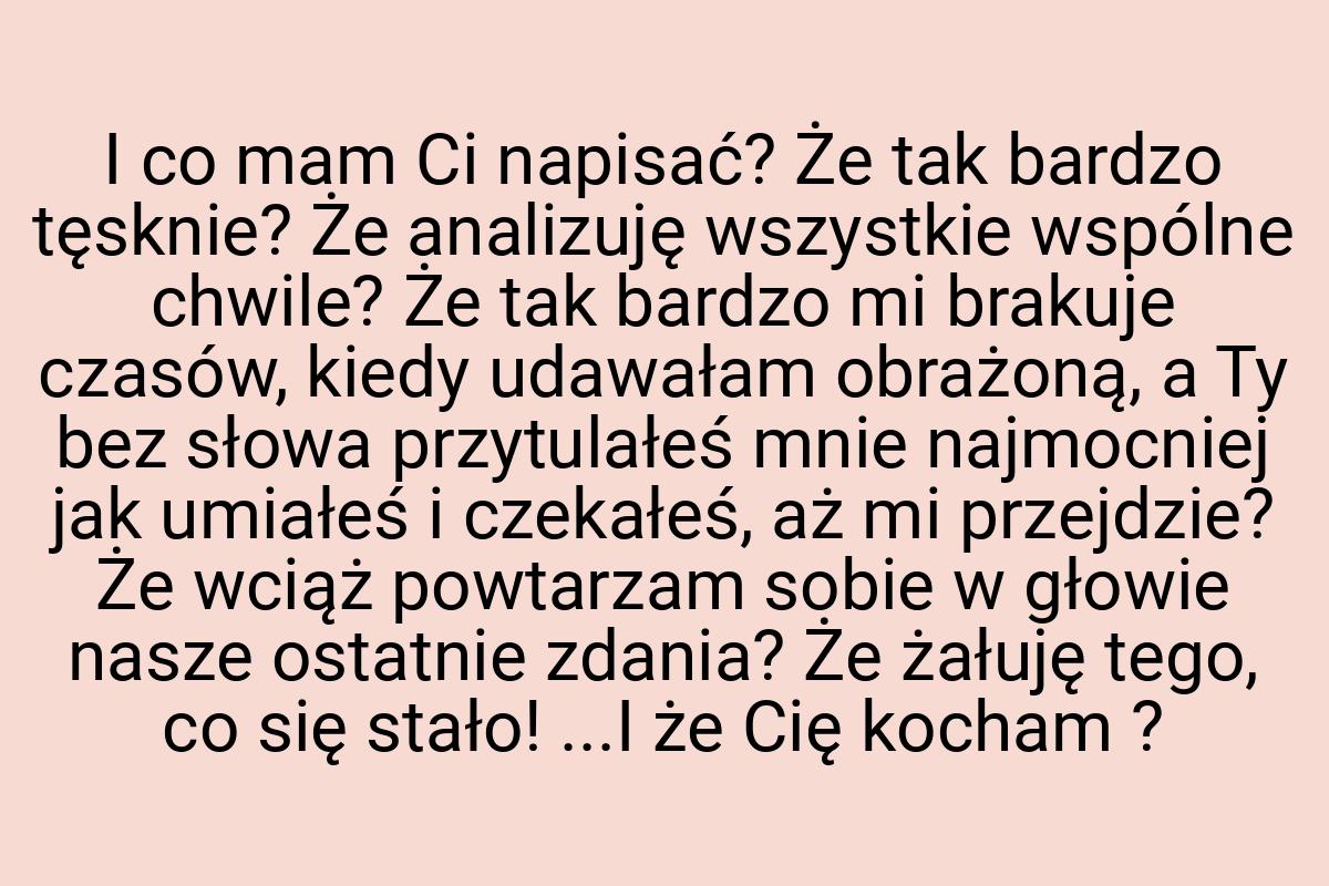 I co mam Ci napisać? Że tak bardzo tęsknie? Że analizuję