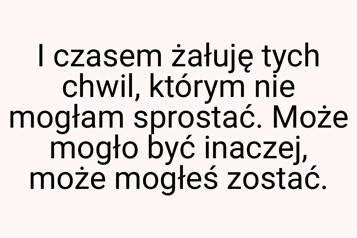 I czasem żałuję tych chwil, którym nie mogłam sprostać