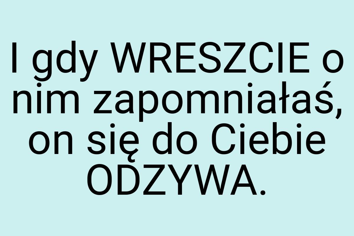 I gdy WRESZCIE o nim zapomniałaś, on się do Ciebie ODZYWA