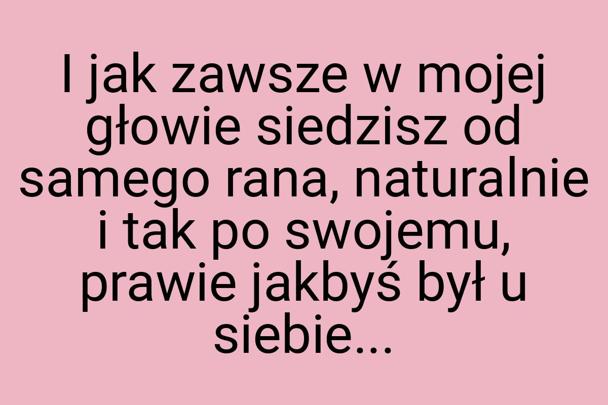 I jak zawsze w mojej głowie siedzisz od samego rana