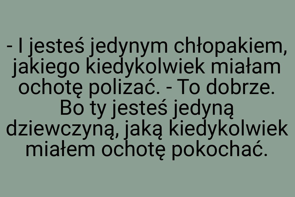 - I jesteś jedynym chłopakiem, jakiego kiedykolwiek miałam