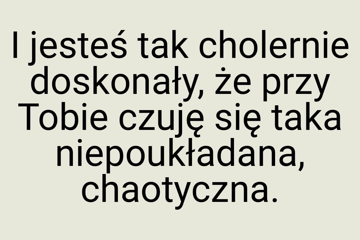 I jesteś tak cholernie doskonały, że przy Tobie czuję się