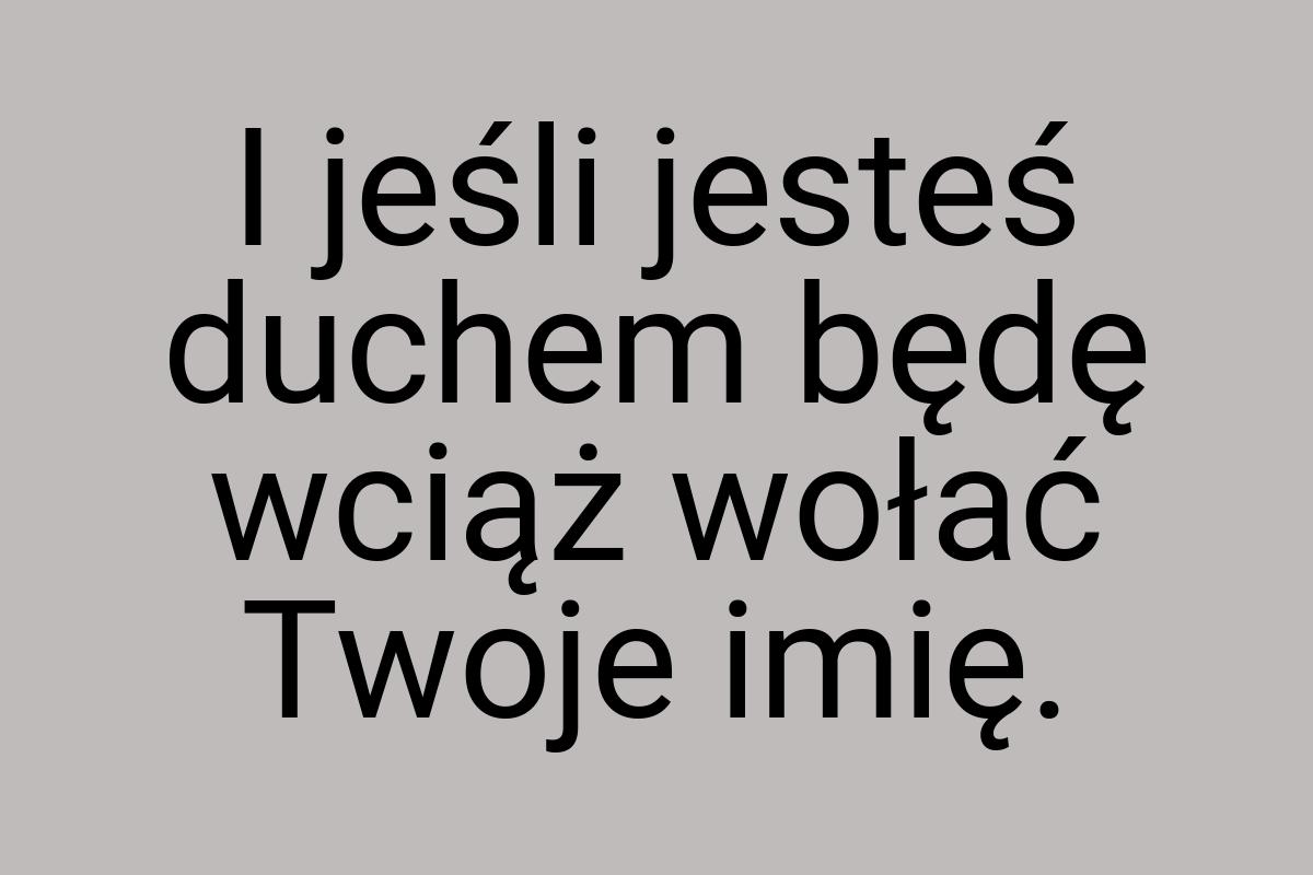 I jeśli jesteś duchem będę wciąż wołać Twoje imię