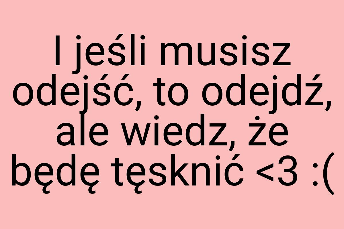 I jeśli musisz odejść, to odejdź, ale wiedz, że będę