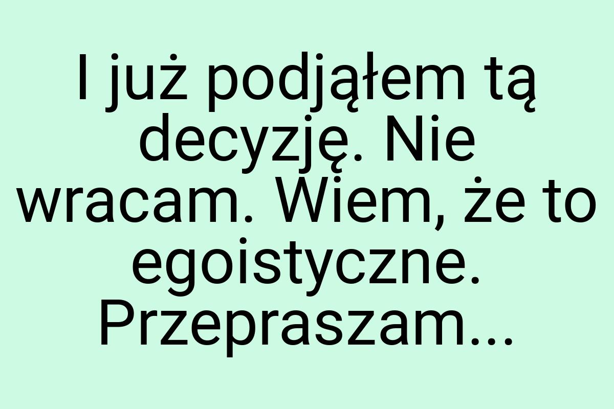 I już podjąłem tą decyzję. Nie wracam. Wiem, że to