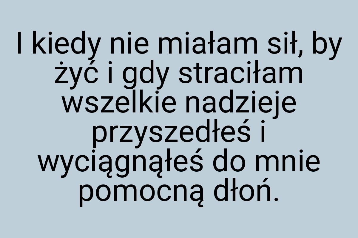 I kiedy nie miałam sił, by żyć i gdy straciłam wszelkie