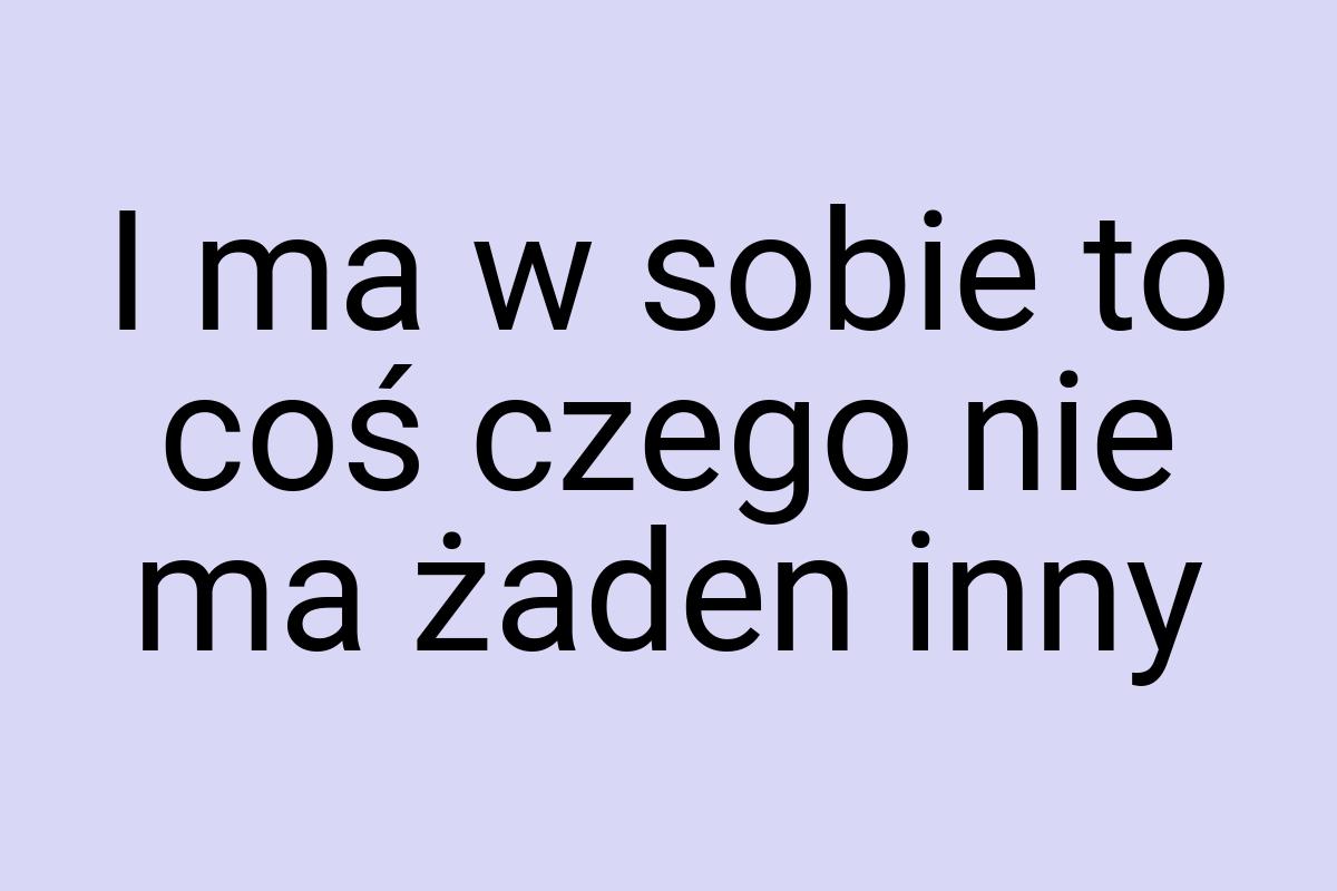 I ma w sobie to coś czego nie ma żaden inny