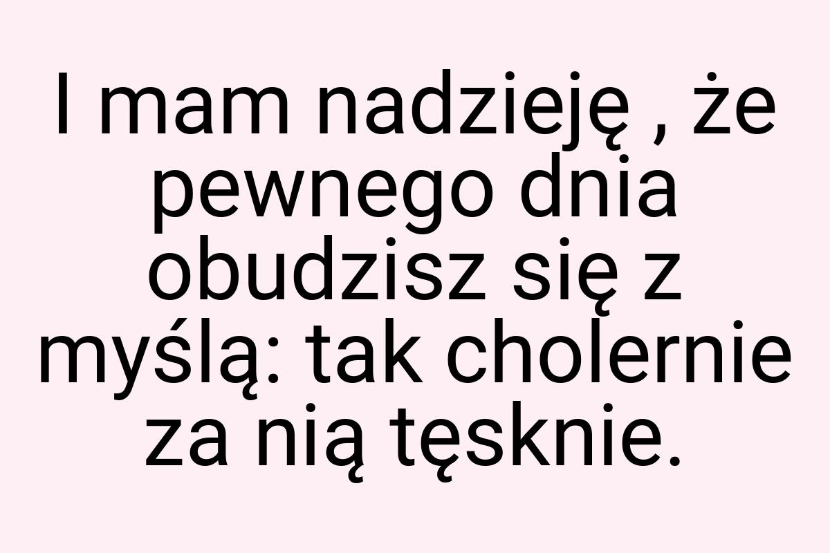 I mam nadzieję , że pewnego dnia obudzisz się z myślą: tak