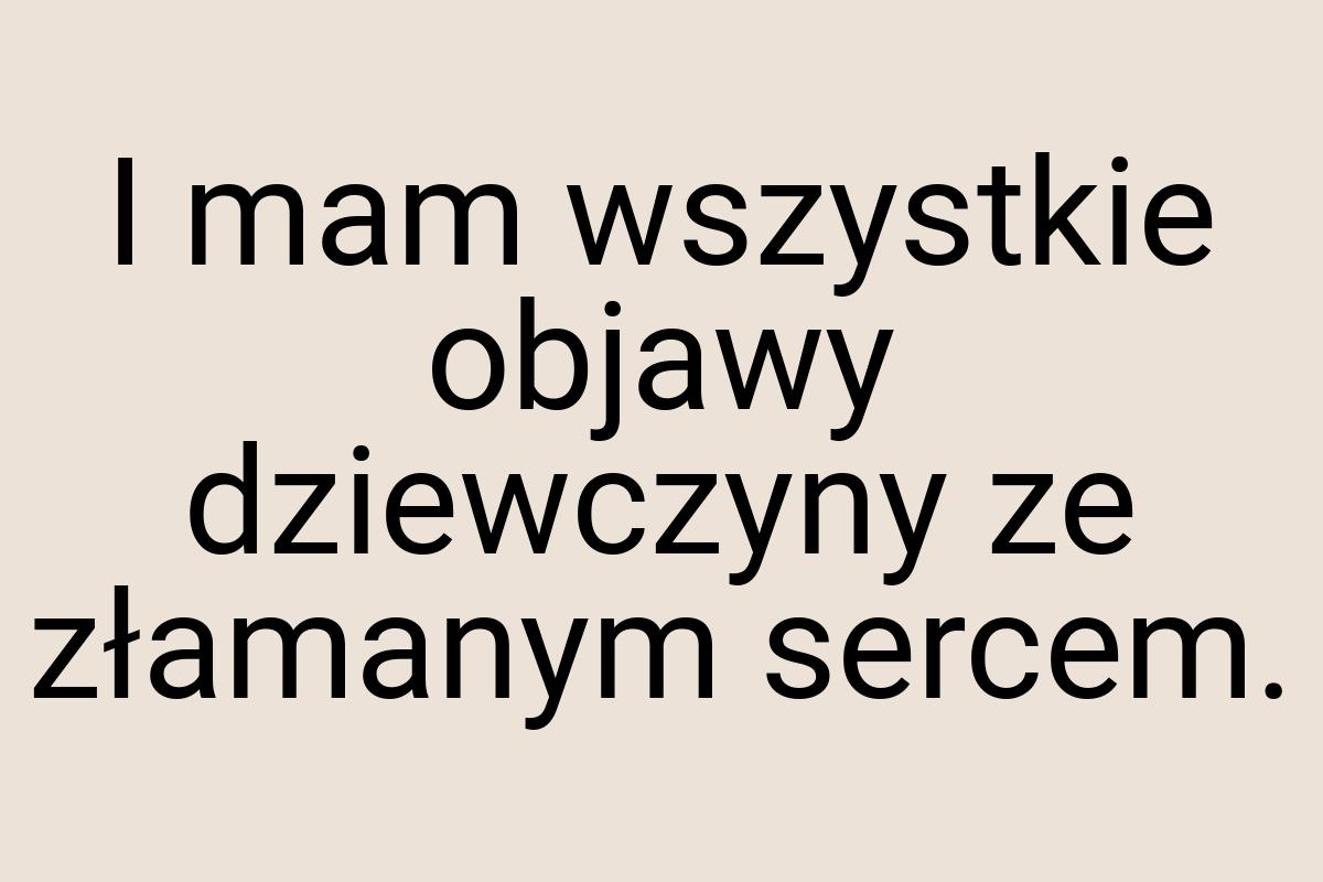 I mam wszystkie objawy dziewczyny ze złamanym sercem