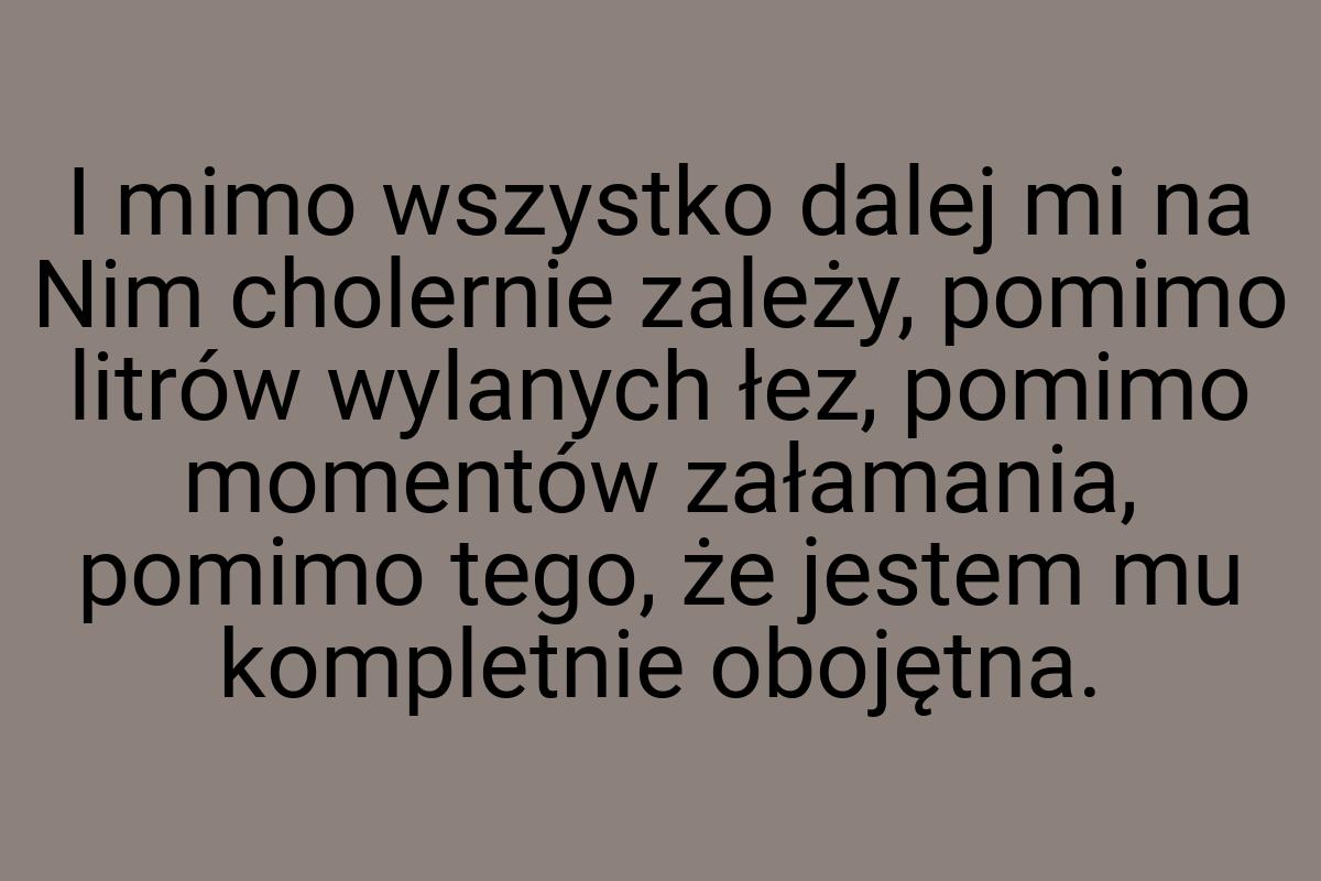 I mimo wszystko dalej mi na Nim cholernie zależy, pomimo