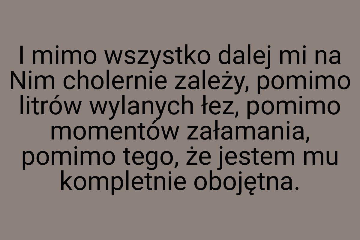 I mimo wszystko dalej mi na Nim cholernie zależy, pomimo