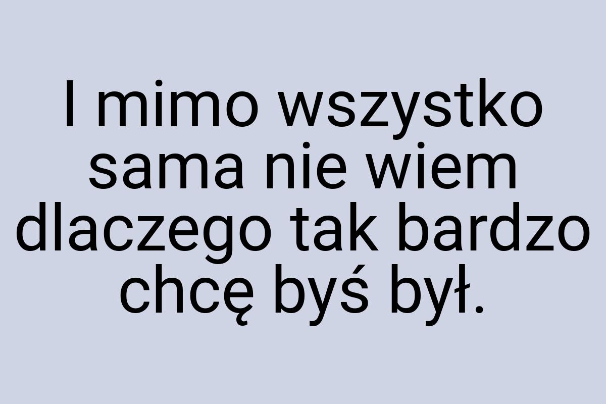 I mimo wszystko sama nie wiem dlaczego tak bardzo chcę byś