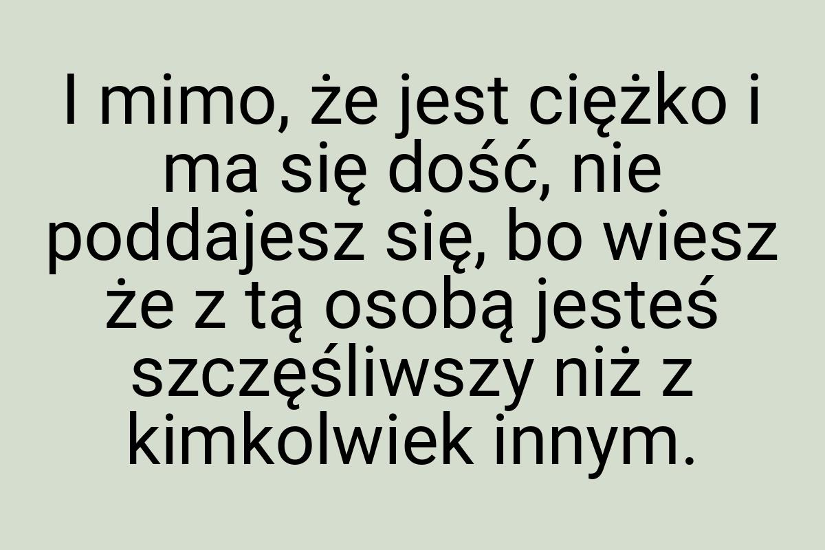 I mimo, że jest ciężko i ma się dość, nie poddajesz się, bo