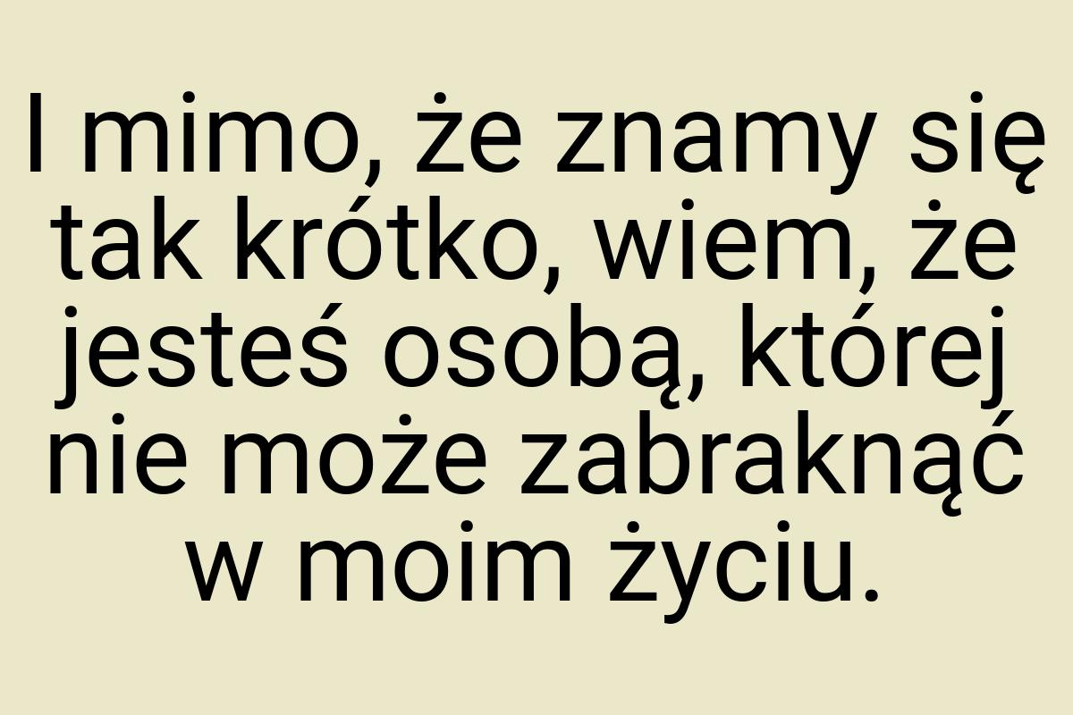 I mimo, że znamy się tak krótko, wiem, że jesteś osobą