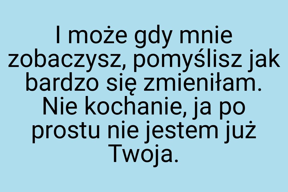 I może gdy mnie zobaczysz, pomyślisz jak bardzo się