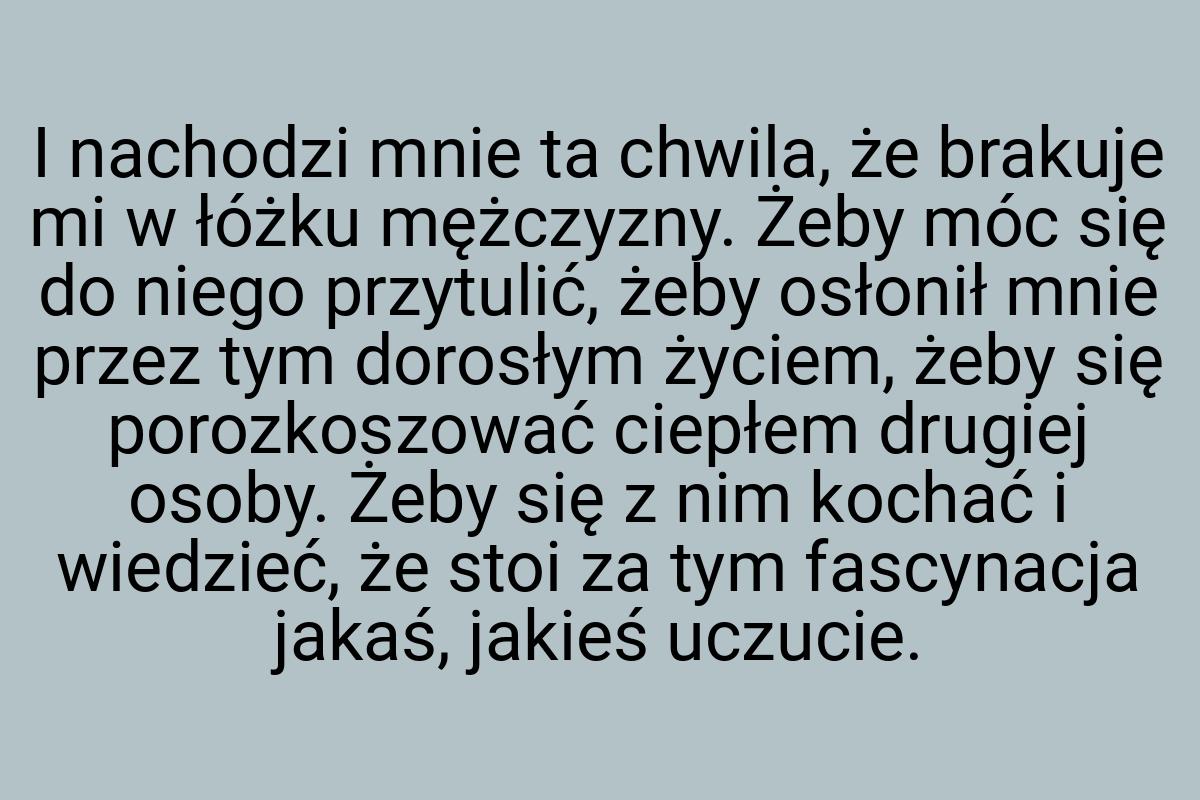 I nachodzi mnie ta chwila, że brakuje mi w łóżku mężczyzny