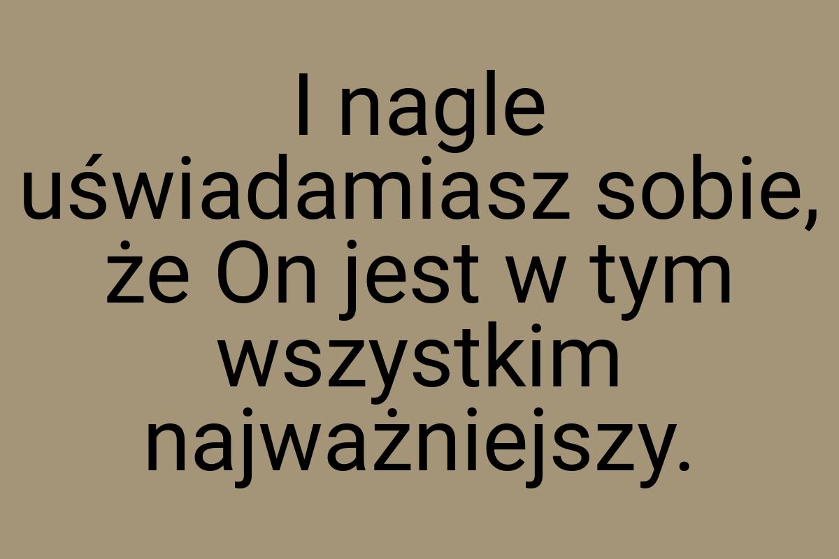 I nagle uświadamiasz sobie, że On jest w tym wszystkim