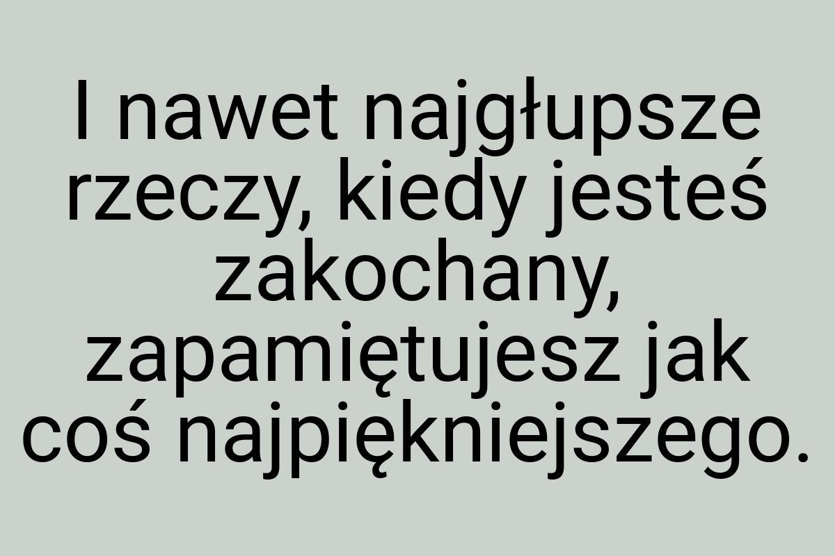 I nawet najgłupsze rzeczy, kiedy jesteś zakochany