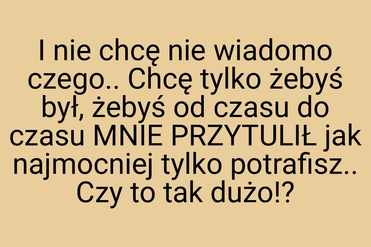 I nie chcę nie wiadomo czego.. Chcę tylko żebyś był, żebyś