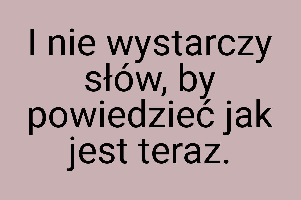 I nie wystarczy słów, by powiedzieć jak jest teraz