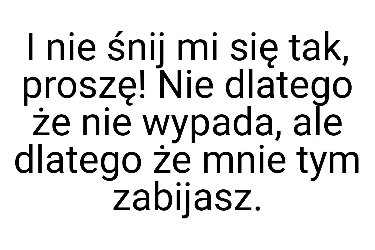 I nie śnij mi się tak, proszę! Nie dlatego że nie wypada