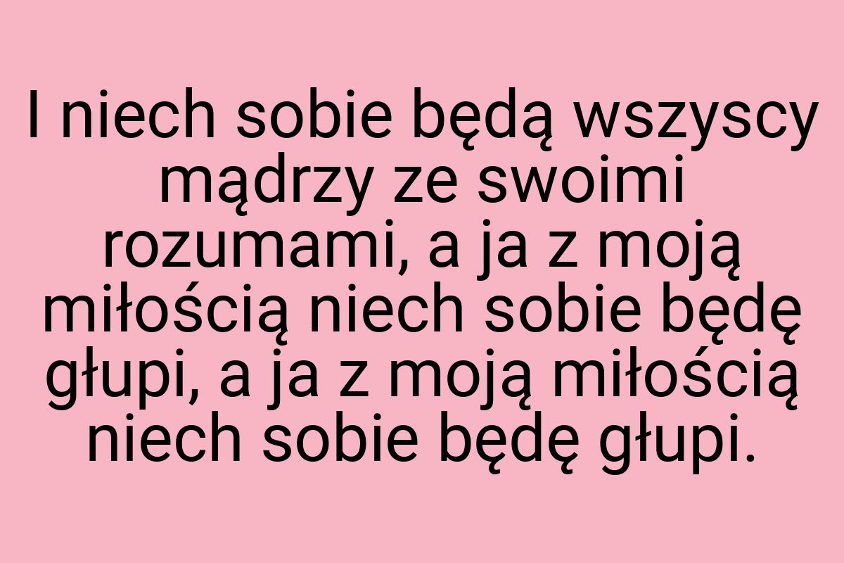 I niech sobie będą wszyscy mądrzy ze swoimi rozumami, a ja