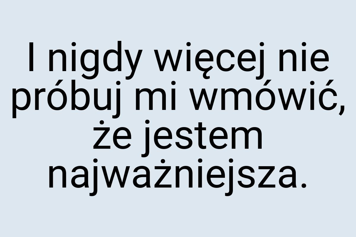 I nigdy więcej nie próbuj mi wmówić, że jestem