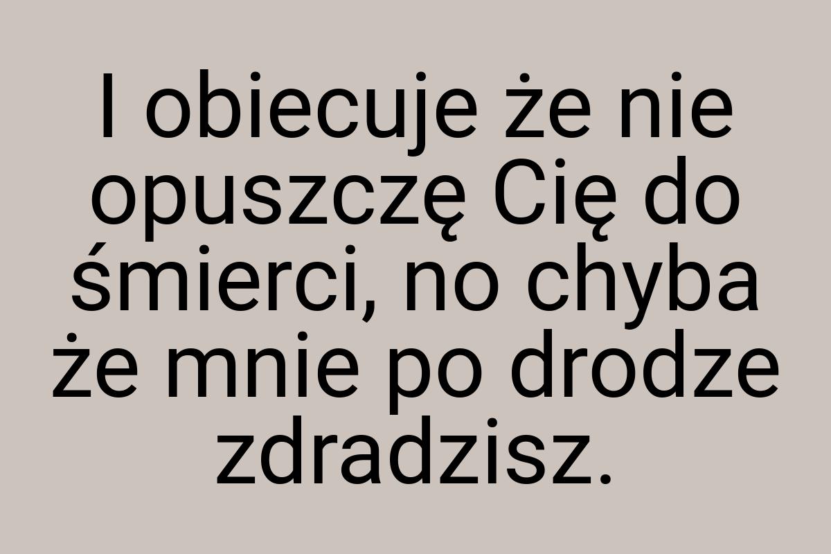 I obiecuje że nie opuszczę Cię do śmierci, no chyba że mnie