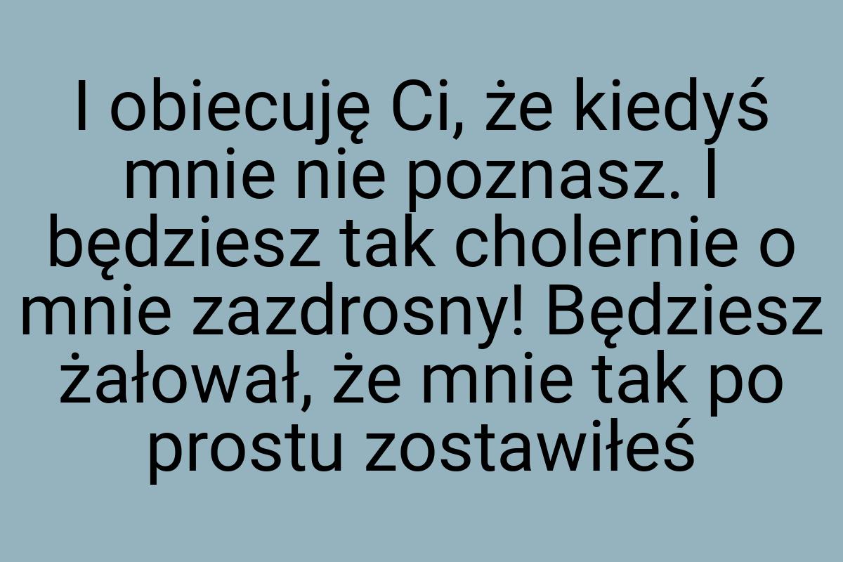 I obiecuję Ci, że kiedyś mnie nie poznasz. I będziesz tak