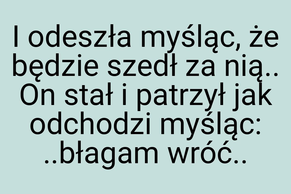 I odeszła myśląc, że będzie szedł za nią.. On stał i