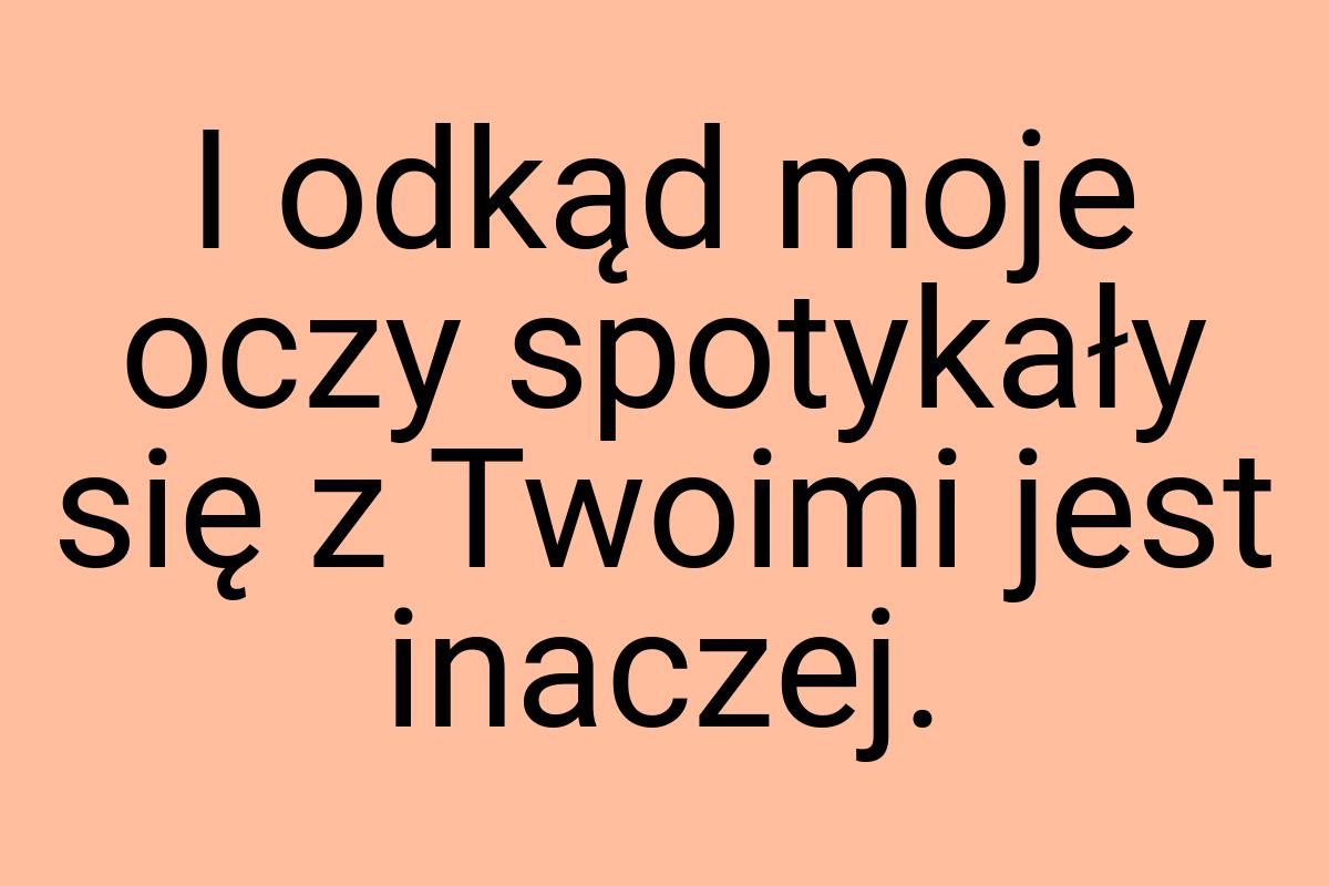 I odkąd moje oczy spotykały się z Twoimi jest inaczej