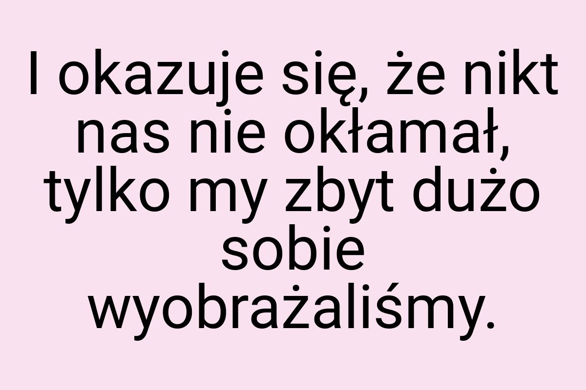 I okazuje się, że nikt nas nie okłamał, tylko my zbyt dużo