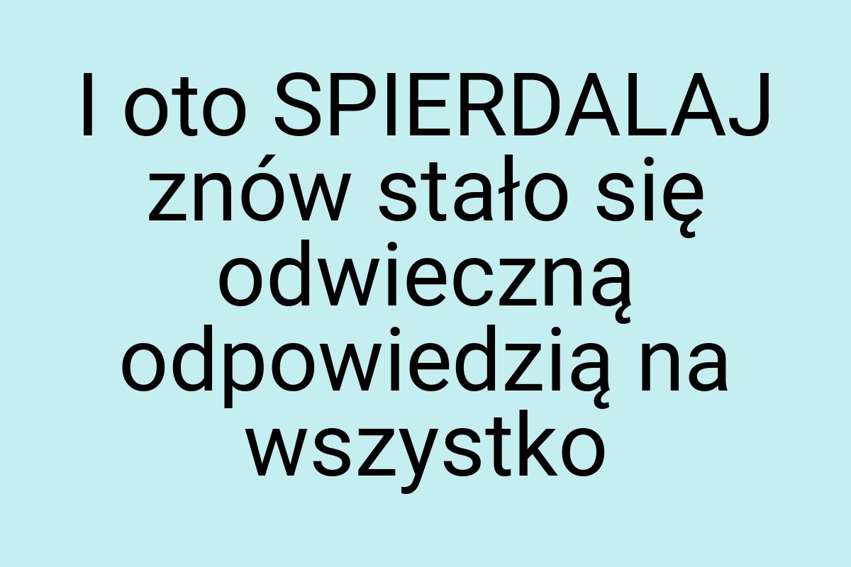 I oto SPIERDALAJ znów stało się odwieczną odpowiedzią na