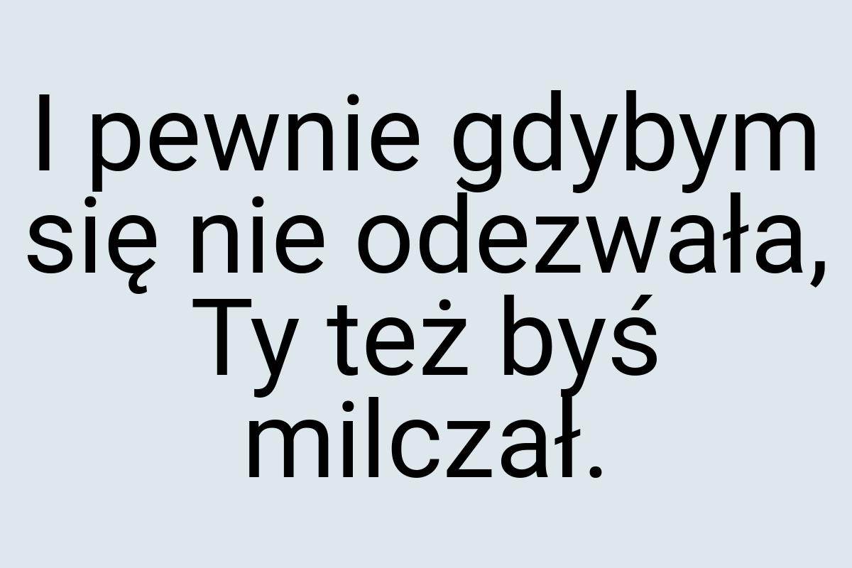 I pewnie gdybym się nie odezwała, Ty też byś milczał