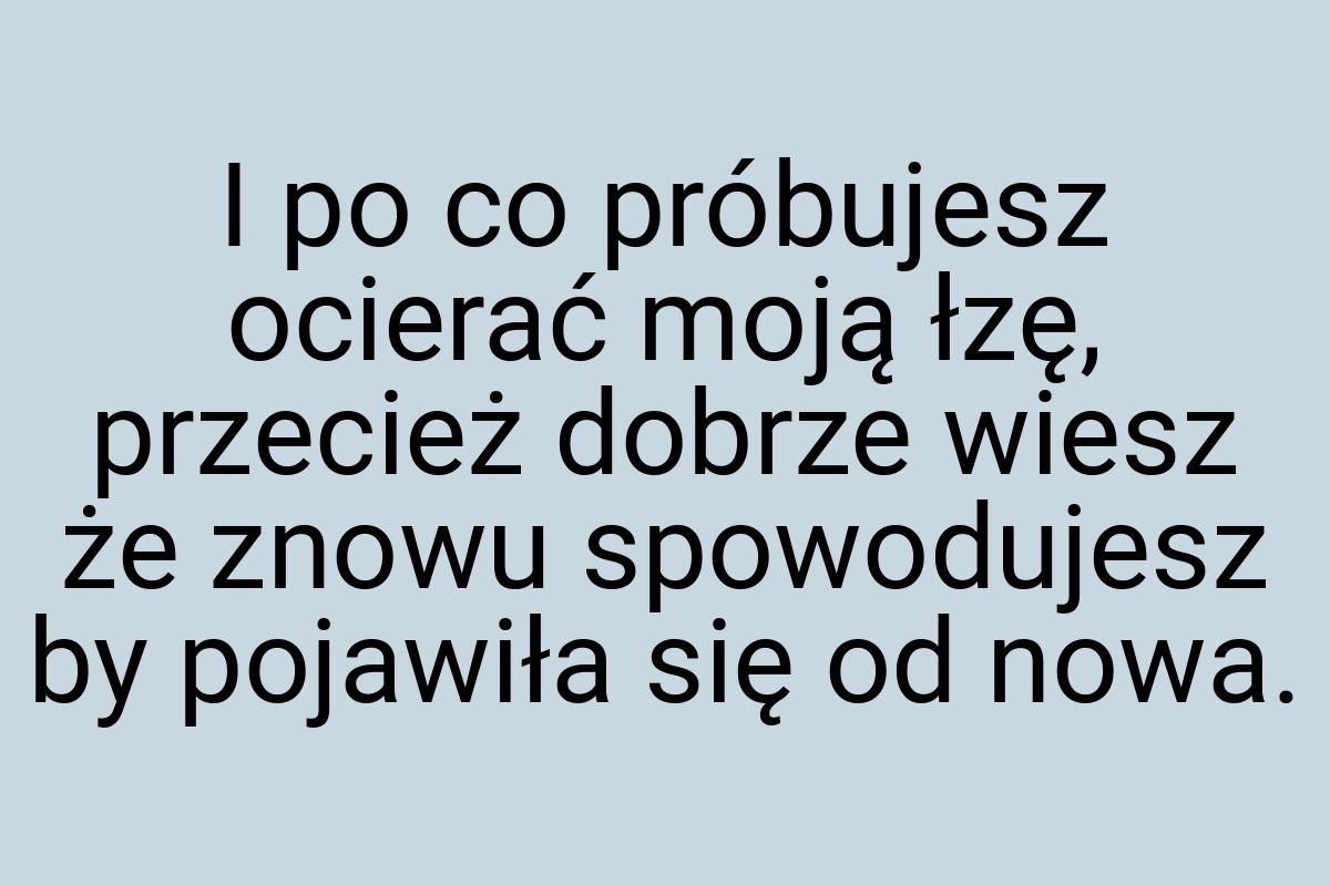 I po co próbujesz ocierać moją łzę, przecież dobrze wiesz