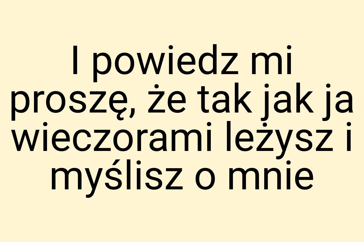 I powiedz mi proszę, że tak jak ja wieczorami leżysz i