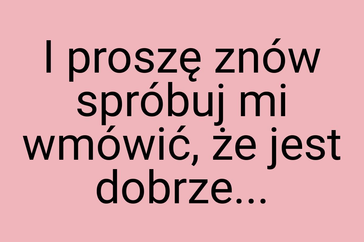 I proszę znów spróbuj mi wmówić, że jest dobrze