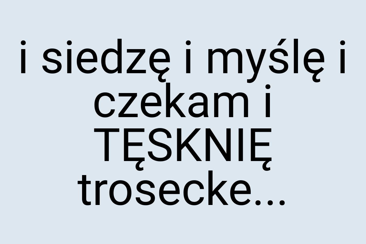 I siedzę i myślę i czekam i TĘSKNIĘ trosecke