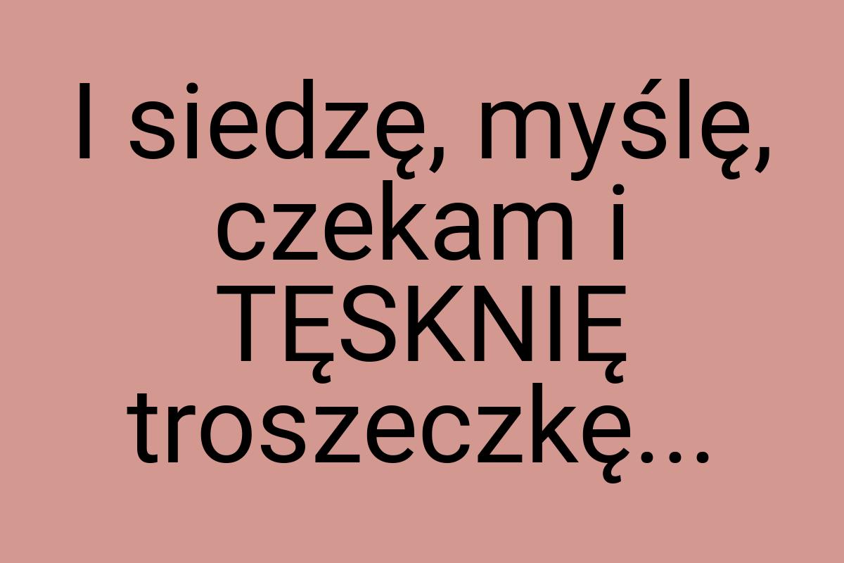 I siedzę, myślę, czekam i TĘSKNIĘ troszeczkę