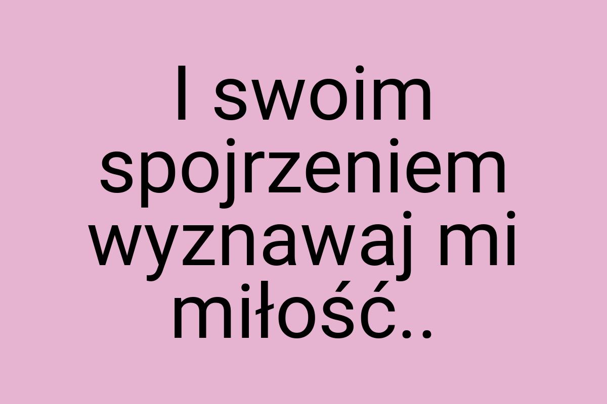 I swoim spojrzeniem wyznawaj mi miłość