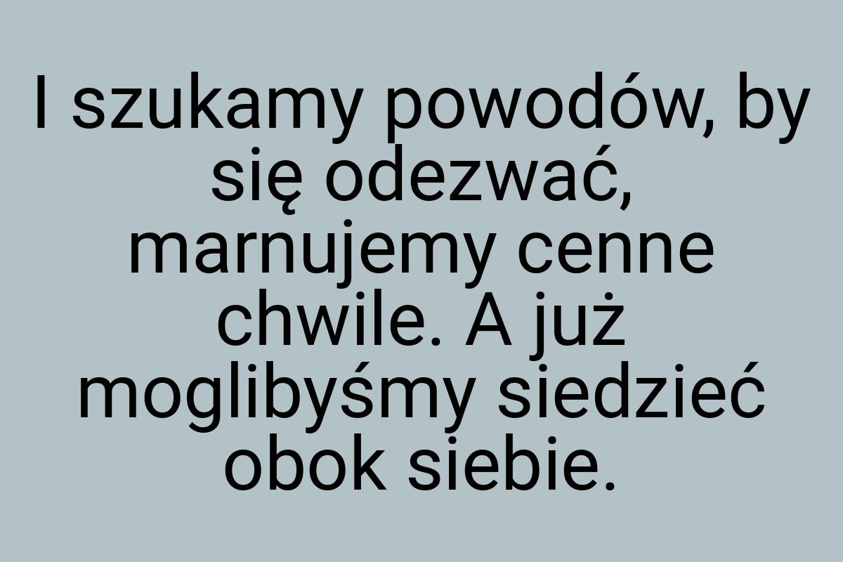 I szukamy powodów, by się odezwać, marnujemy cenne chwile