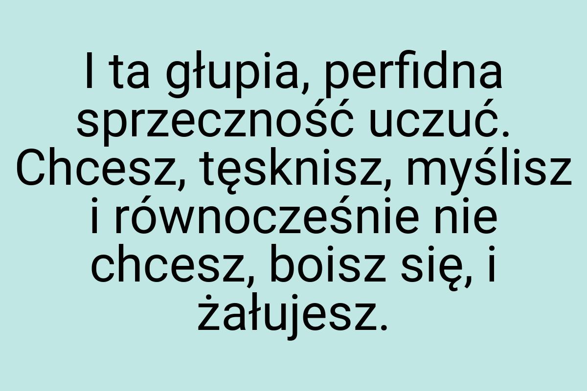 I ta głupia, perfidna sprzeczność uczuć. Chcesz, tęsknisz