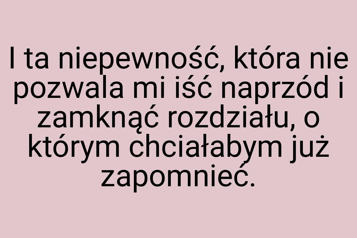 I ta niepewność, która nie pozwala mi iść naprzód i zamknąć