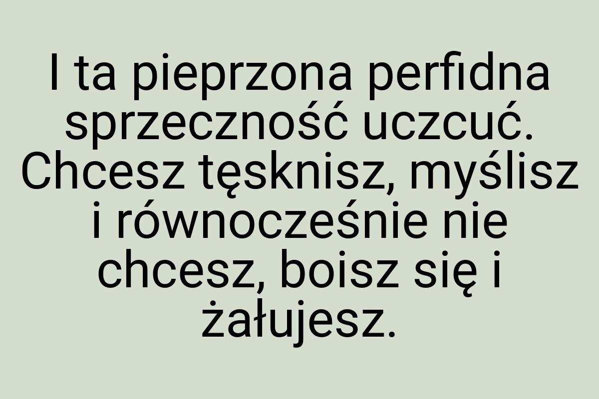 I ta pieprzona perfidna sprzeczność uczcuć. Chcesz