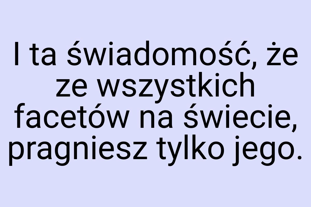 I ta świadomość, że ze wszystkich facetów na świecie